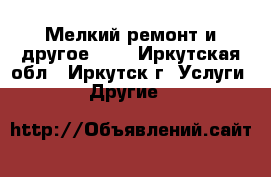 Мелкий ремонт и другое.... - Иркутская обл., Иркутск г. Услуги » Другие   